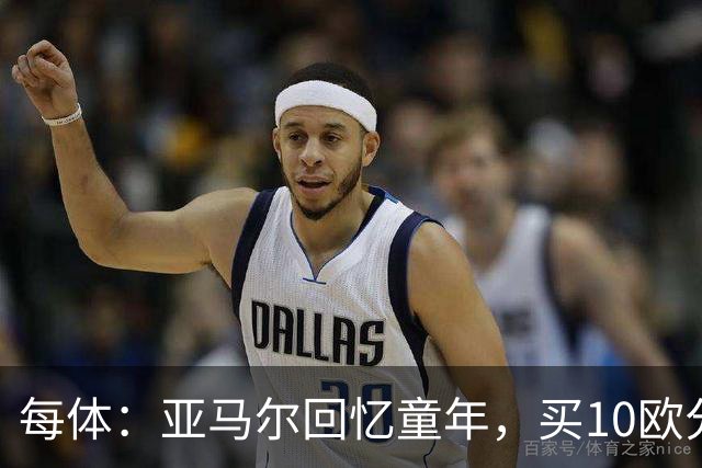 每体：亚马尔回忆童年，买10欧分冰淇淋踢一下午球
