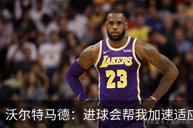 沃尔特马德：进球会帮我加速适应，并且帮我建立强大的自信心