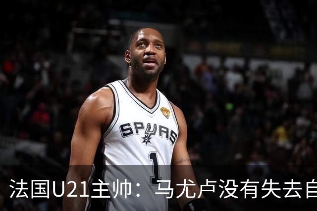 法国U21主帅：马尤卢没有失去自己的能力，只是在巴黎竞争太激烈