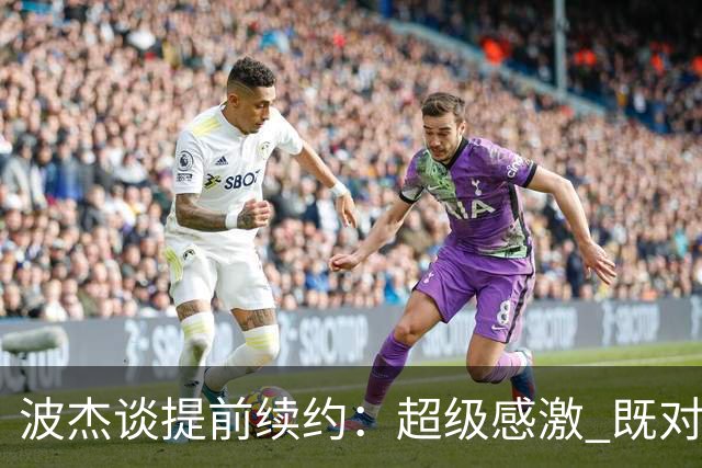 波杰谈提前续约：超级感激 既对这份新合同 也对球队对我的信任