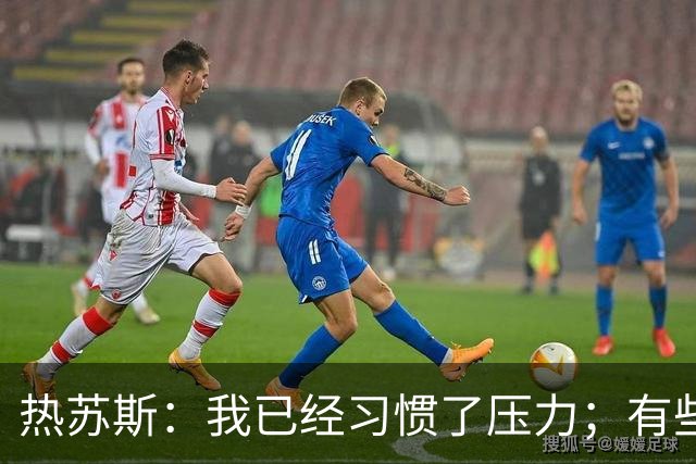 热苏斯：我已经习惯了压力；有些球员可能踢和俱乐部不同位置