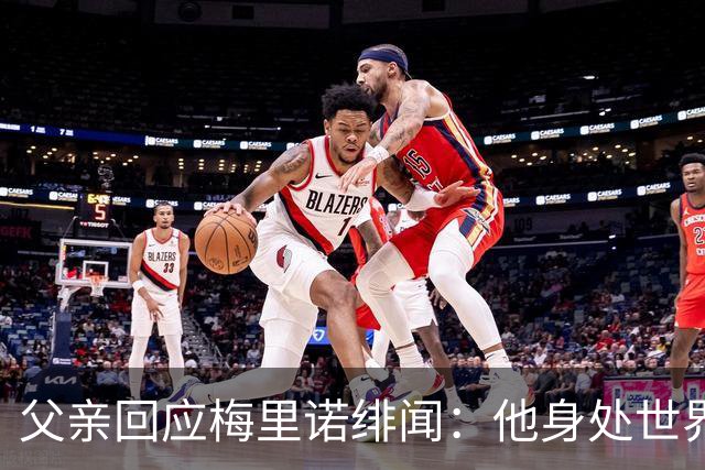 父亲回应梅里诺绯闻：他身处世界顶级球队，本身就是世界级球员！