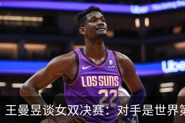 王曼昱谈女双决赛：对手是世界第一，我们是冲击者