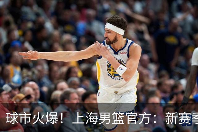 球市火爆！上海男篮官方：新赛季常规赛主场套票已全部售罄