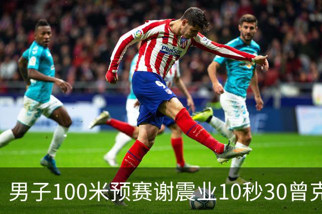 男子100米预赛谢震业10秒30曾克理10秒22 泰国飞人汶颂飙出9秒95