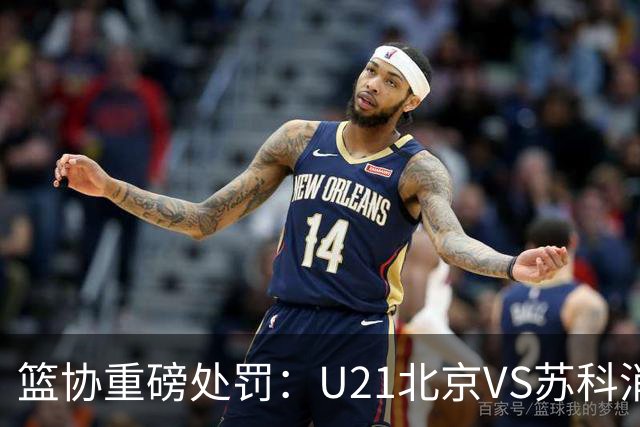 篮协重磅处罚：U21北京VS苏科消极比赛 主帅王骁辉董俊江停赛一年