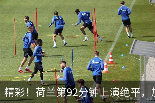 精彩！荷兰第92分钟上演绝平，加克波后点飞身打门得手