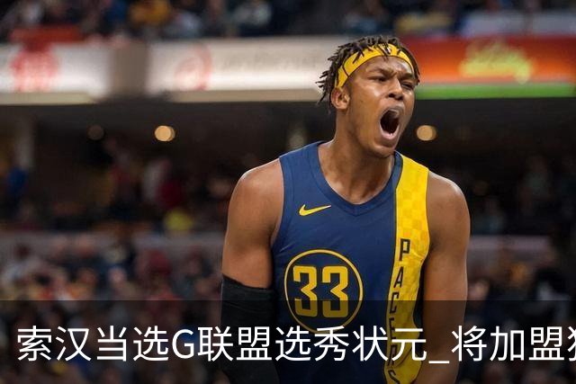 索汉当选G联盟选秀状元 将加盟独行侠下属德州传奇队