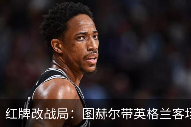 红牌改战局：图赫尔带英格兰客场击败10人捷克，全场球员表现点评