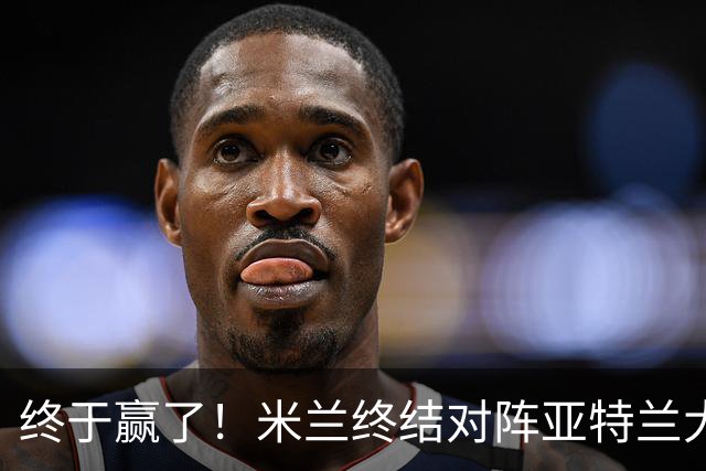 终于赢了！米兰终结对阵亚特兰大连续7场不胜战绩