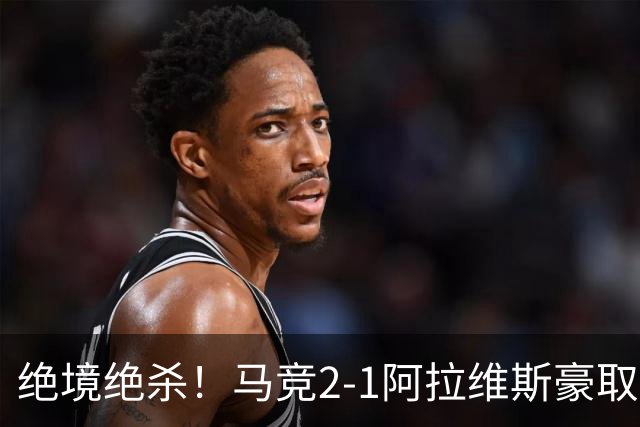 绝境绝杀！马竞2-1阿拉维斯豪取四连胜，稳居西甲第二！