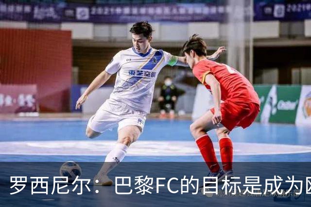 罗西尼尔：巴黎FC的目标是成为欧洲最大俱乐部之一