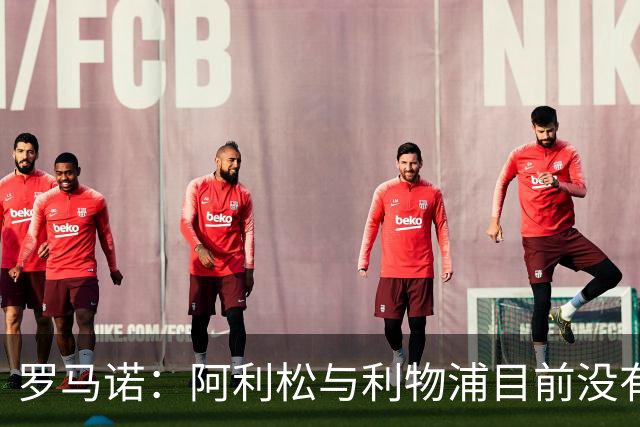 罗马诺：阿利松与利物浦目前没有关于新合同的积极对话