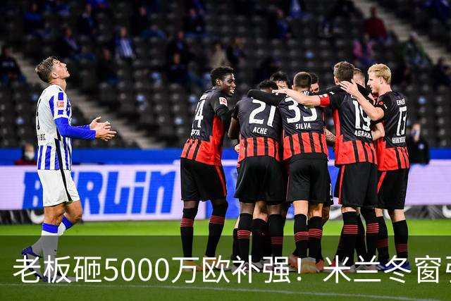 老板砸5000万欧补强！米兰冬窗引援，先拿伊纳西奥还是恩德里克？