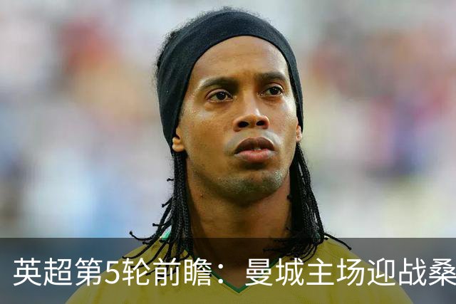 英超第5轮前瞻：曼城主场迎战桑德兰，新援助阵争五连胜