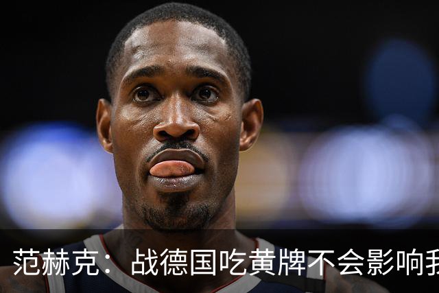 范赫克：战德国吃黄牌不会影响我，场上处理关键球不可能瞻前顾后
