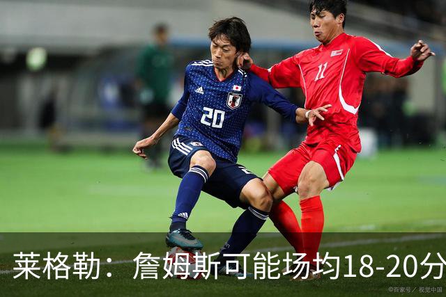 莱格勒：詹姆斯可能场均18-20分还有两位数助攻 会更像真正的控卫