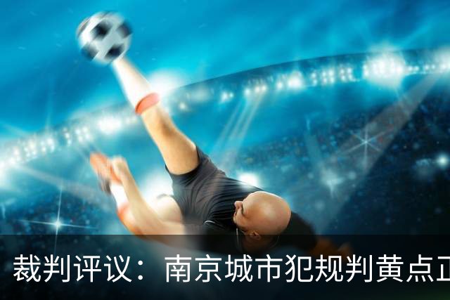 裁判评议：南京城市犯规判黄点正确，上海海港B队不吃红牌正确