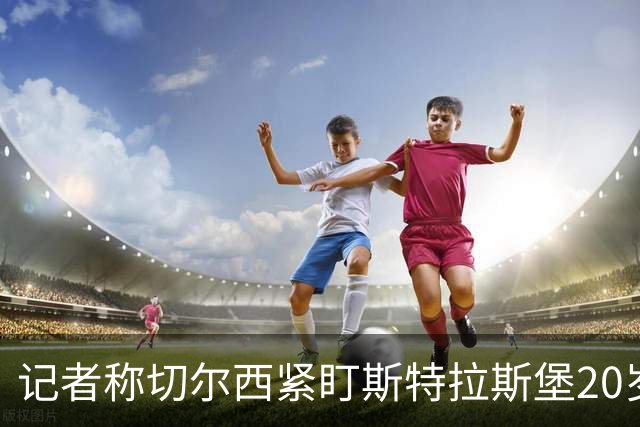 记者称切尔西紧盯斯特拉斯堡20岁边锋，合同到2030年