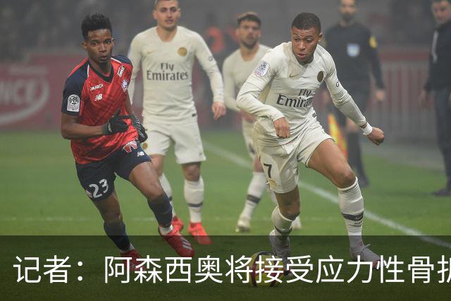记者：阿森西奥将接受应力性骨折修复手术，预计缺席2至3个月