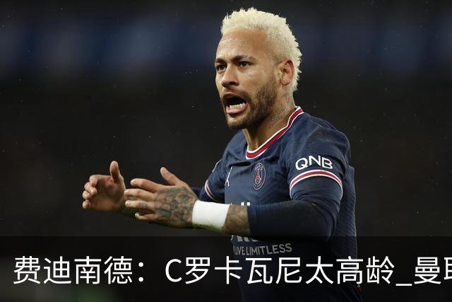 费迪南德：C罗卡瓦尼太高龄 曼联对球星无吸引力
