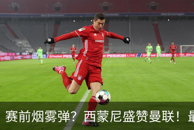 赛前烟雾弹？西蒙尼盛赞曼联！最近15场只输1场