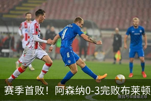 赛季首败！阿森纳0-3完败布莱顿 拉亚两遭远射破门 哈弗茨失单刀