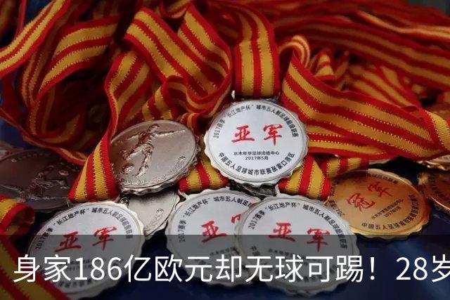 身家186亿欧元却无球可踢！28岁世界最富球员失业，C罗财富是他的18/1