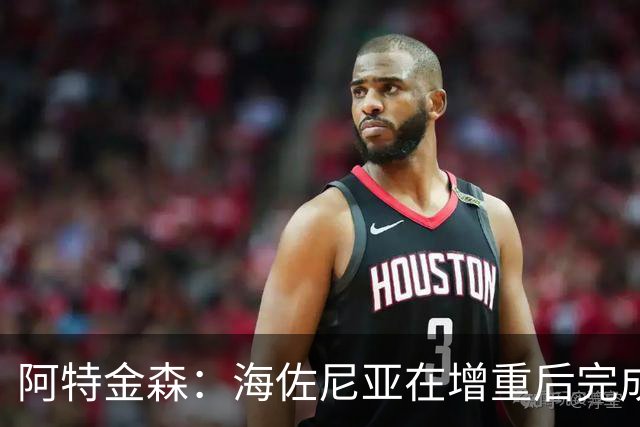 阿特金森：海佐尼亚在增重后完成了进化 内线杀伤力飙升