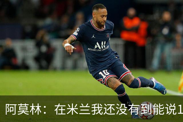 阿莫林：在米兰我还没有到能说100%满意的地步