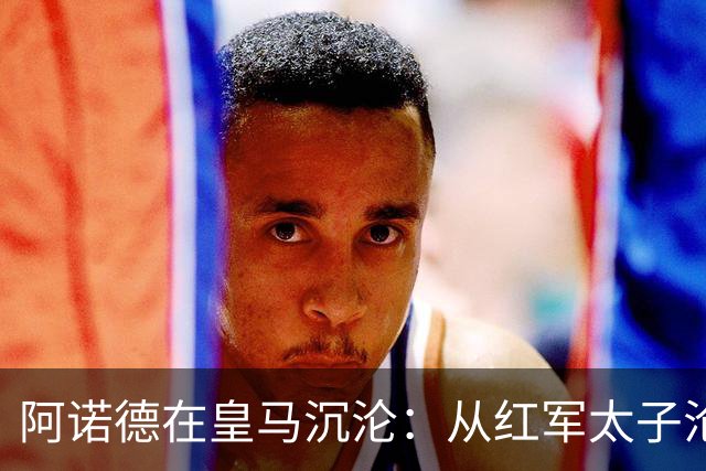 阿诺德在皇马沉沦：从红军太子沦为第3右后卫
