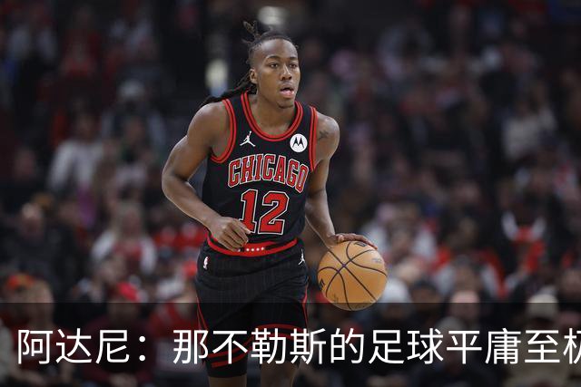 阿达尼：那不勒斯的足球平庸至极，阿莱格里的换人也有问题