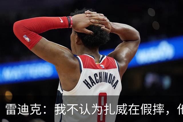雷迪克：我不认为扎威在假摔，他身体天生就这么移动