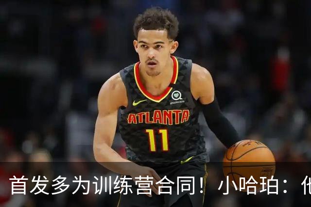 首发多为训练营合同！小哈珀：他们训练刻苦 配得上这个机会