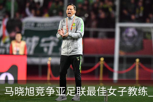 马晓旭竞争亚足联最佳女子教练 中国足协获会员协会钻石奖提名