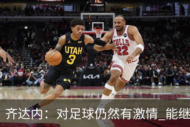 齐达内：对足球仍然有激情 能继续为足球做贡献