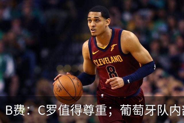 B费：C罗值得尊重；葡萄牙队内部没有分裂，不要再划分阵营