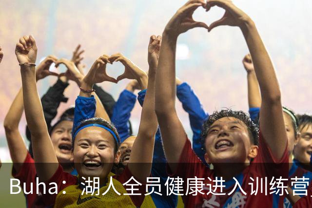 Buha：湖人全员健康进入训练营 我都不记得上次这样是什么时候了