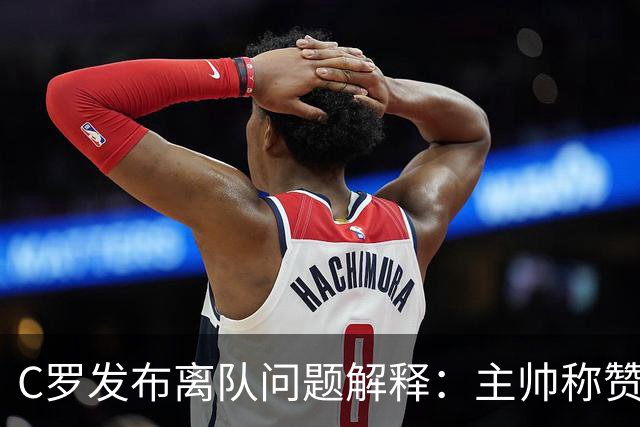 C罗发布离队问题解释：主帅称赞他是贝利马拉多纳，错不在自己