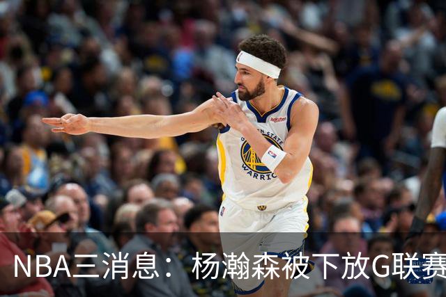 NBA三消息：杨瀚森被下放G联赛，火箭5连胜登顶西部，库里44分救主